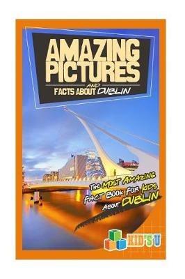 Amazing Pictures and Facts about Dublin: The Most Amazing Fact Book for Kids about Dublin - Mina Kelly - cover