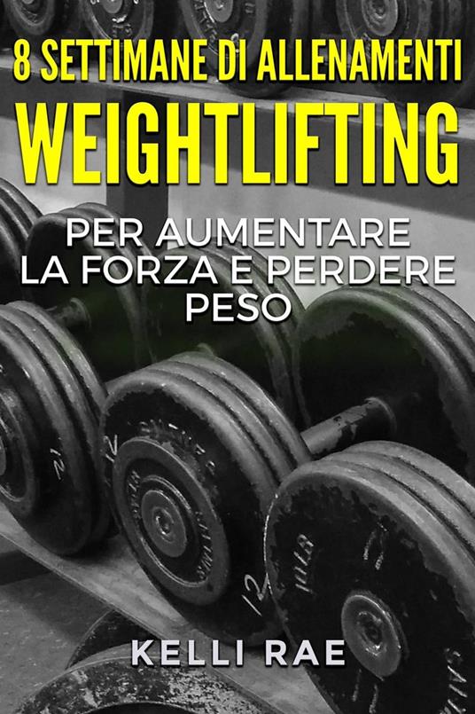 8 settimane di Allenamenti Weightlifting per aumentare la forza e perdere peso - Kelli Rae - ebook