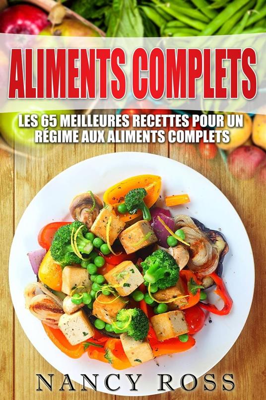 Aliments complets: Les 65 meilleures recettes pour un régime aux aliments complets
