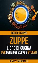 Zuppe: Ricette di Zuppe: Libro di Cucina per Deliziose Zuppe e Stufati