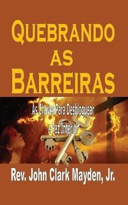 Quebrando as Barreiras: As Chaves Para Desbloquear a Paz Interior - John Clark Mayden - cover
