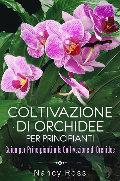 Coltivazione di Orchidee per Principianti: Guida per Principianti alla Coltivazione di Orchidee - Nancy Ross - ebook