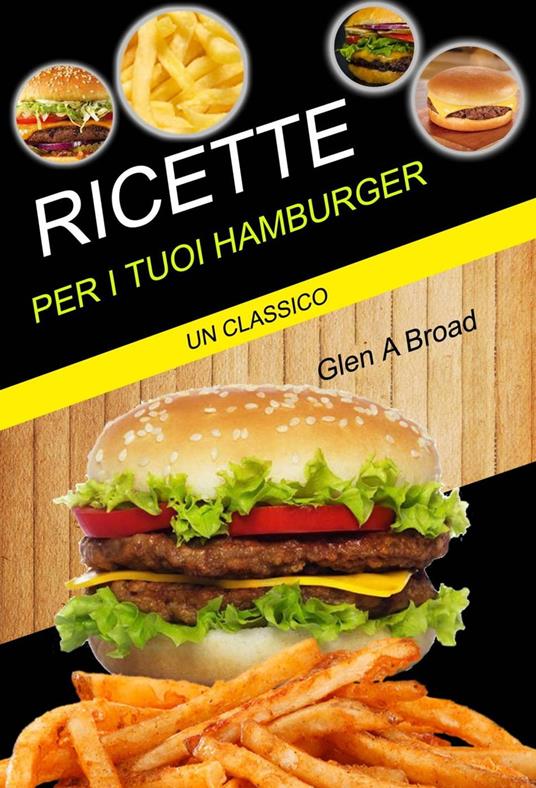 Ricette per i tuoi hamburger: un classico - Glen A Broad - ebook