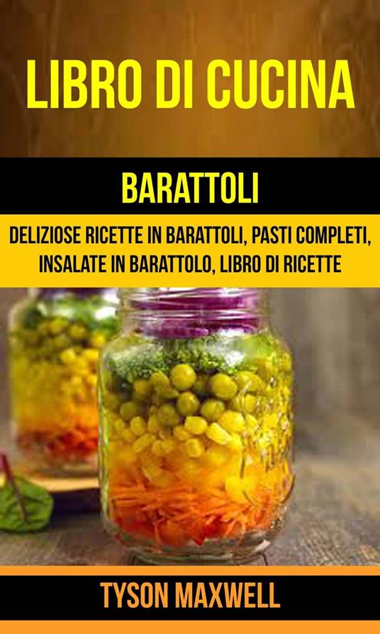 Libro di cucina: Barattoli: Deliziose Ricette in Barattoli, Pasti Completi, Insalate in Barattolo, Libro di Ricette - Tyson Maxwell - ebook