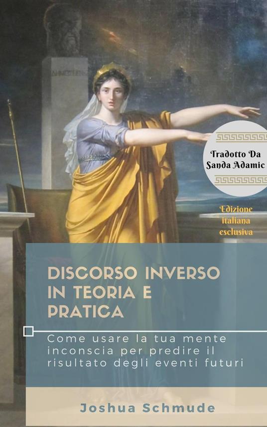 Discorso inverso in teoria e pratica: Come usare la tua mente inconscia per predire il risultato degli eventi futuri - Joshua Schmude - ebook