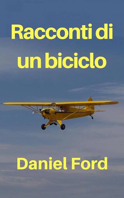 Racconti di un biciclo – La mia storia d’amore tardiva con un Piper Cub e i suoi fratellini - Daniel Ford - ebook