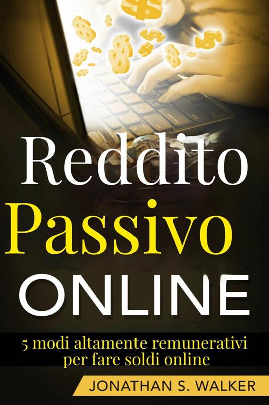 Reddito Passivo Online: 5 modi altamente remunerativi per fare soldi online - Jonathan S. Walker - ebook
