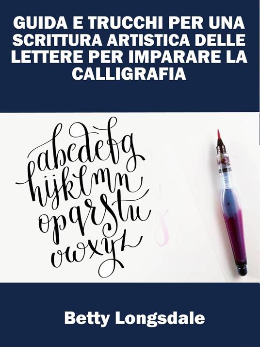 Guida E Trucchi Per Una Scrittura Artistica Delle Lettere Per Imparare La Calligrafia - Betty Longsdale - ebook