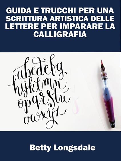 Guida E Trucchi Per Una Scrittura Artistica Delle Lettere Per Imparare La Calligrafia - Betty Longsdale - ebook