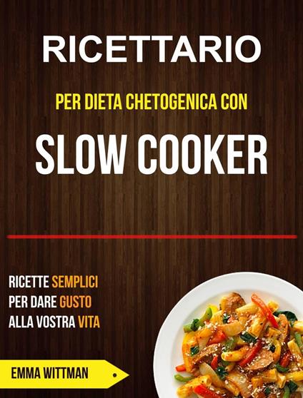 Ricettario per Dieta Chetogenica con Slow Cooker: Ricette Semplici per Dare Gusto alla Vostra Vita - Emma Wittman - ebook