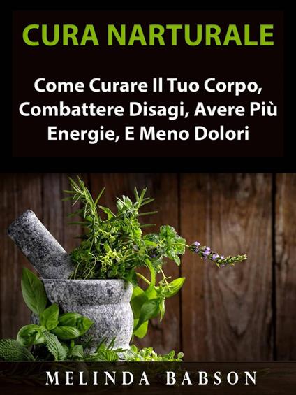 Cura Naturale: Come Curare Il Tuo Corpo, Combattere Disagi, Avere Più Energie, E Meno Dolori - Melinda Babson - ebook