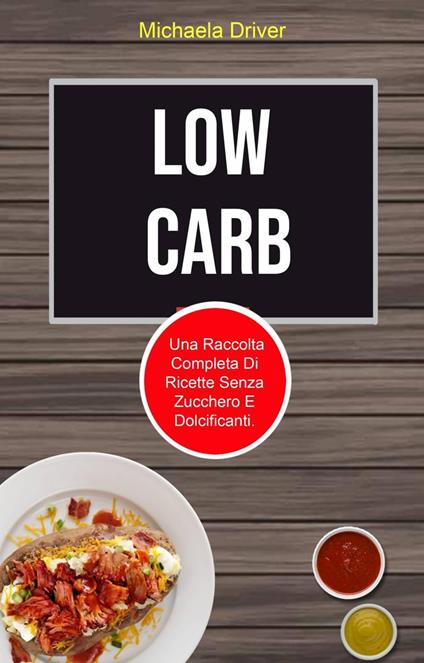 Low Carb: Una Raccolta Completa Di Ricette Senza Zucchero E Dolcificanti. - Michaela Driver - ebook