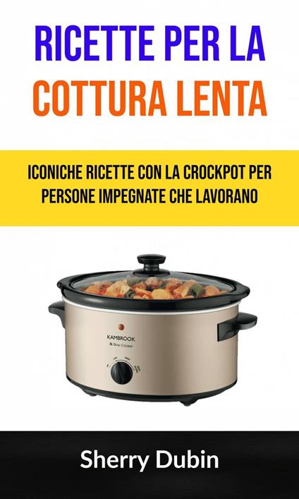 Ricette Per La Cottura Lenta: Iconiche Ricette Con La Crockpot Per Persone Impegnate Che Lavorano - Sherry Dubin - ebook