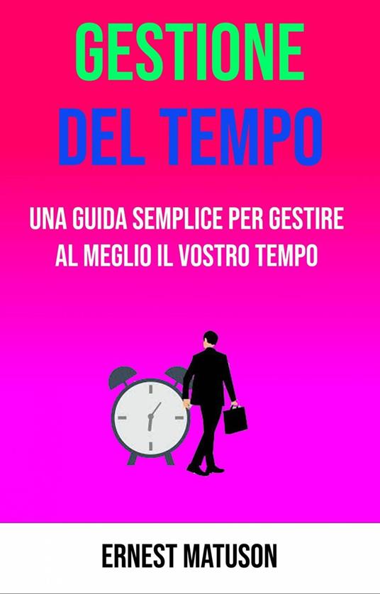 Gestione Del Tempo - Una Guida Semplice Per Gestire Al Meglio Il Vostro Tempo - Ernest Matuson - ebook