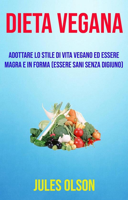 Dieta vegana: adottare lo stile di vita vegano ed essere magra e in forma (essere sani senza digiuno) - Jules Olson - ebook