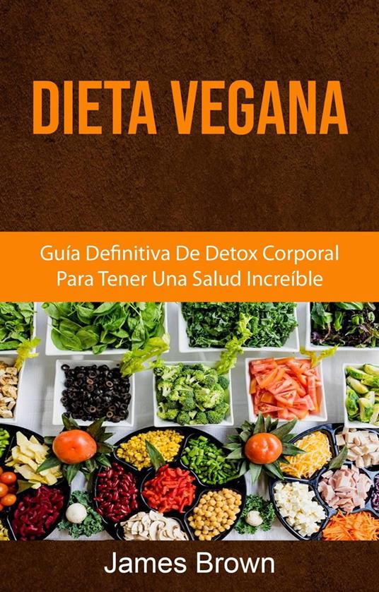 Dieta Vegana: Guía Definitiva De Detox Corporal Para Tener Una Salud Increíble