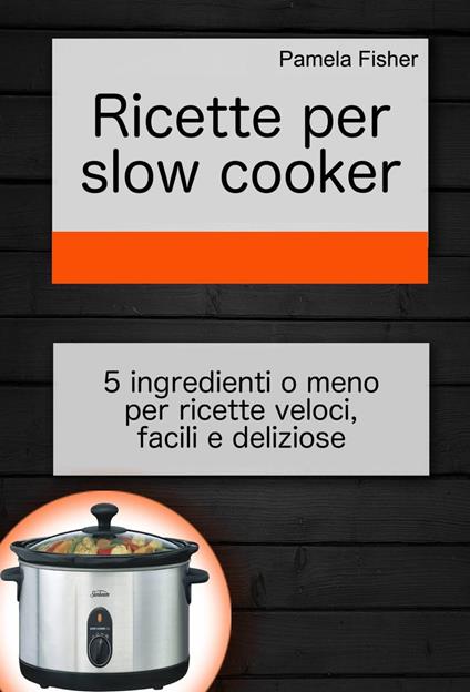 Ricette per slow cooker: 5 ingredienti o meno per ricette veloci, facili e deliziose - Pamela Fisher - ebook