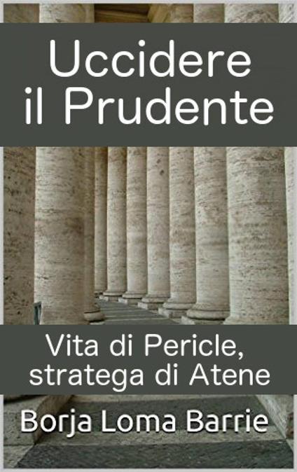 Uccidere il Prudente. Vita di Pericle, stratega di Atene. - Borja Loma Barrie - ebook
