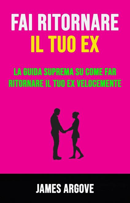 Fai Ritornare Il Tuo Ex: La Guida Suprema Su Come Far Ritornare Il Tuo Ex Velocemente - James Argove - ebook