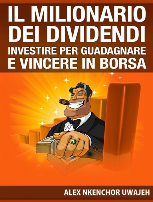 Il Milionario Dei Dividendi: Investire Per Guadagnare E Vincere In Borsa - Alex Nkenchor Uwajeh,Flaminia Miraglia - ebook