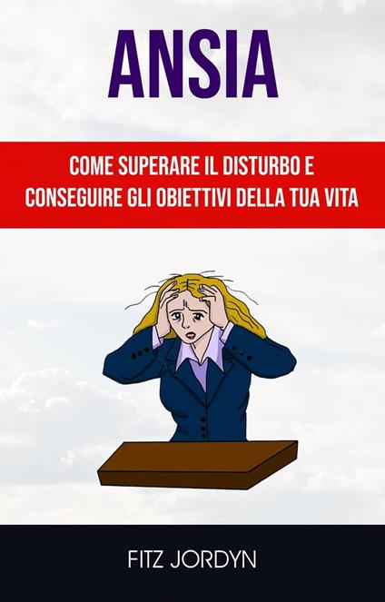 Ansia: Come Superare Il Disturbo E Conseguire Gli Obiettivi Della Tua Vita. - Fitz Jordyn - ebook