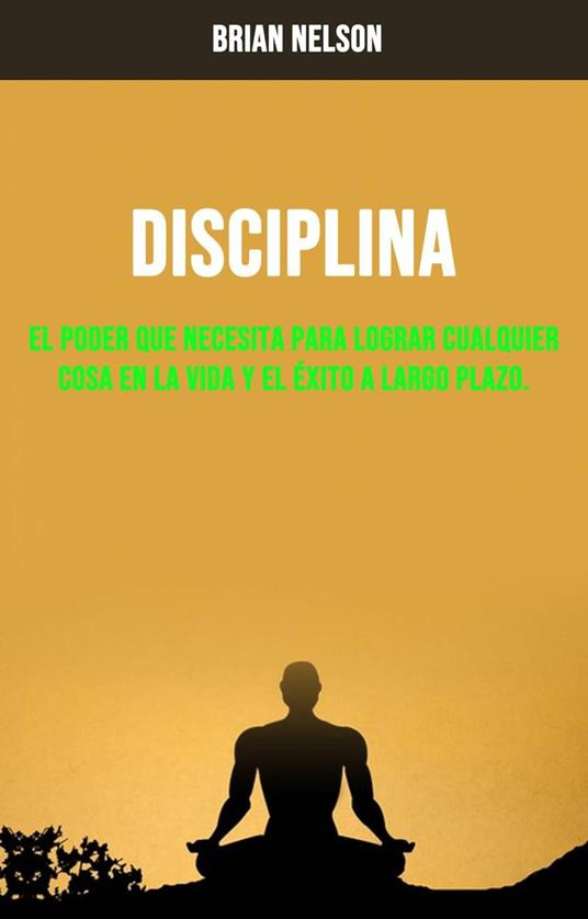 Disciplina : El Poder Que Necesita Para Lograr Cualquier Cosa En La Vida Y El Éxito A Largo Plazo.