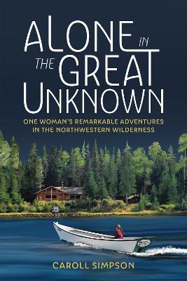 Alone in the Great Unknown: One Woman's Remarkable Adventures in the Northwestern Wilderness - Caroll Simpson - cover