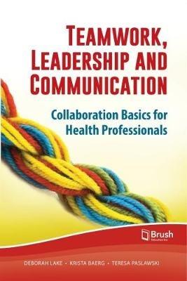 Teamwork, Leadership and Communication: Collaboration Basics for Health Professionals - Deborah Lake,Krista Baerg,Teresa Paslawski - cover