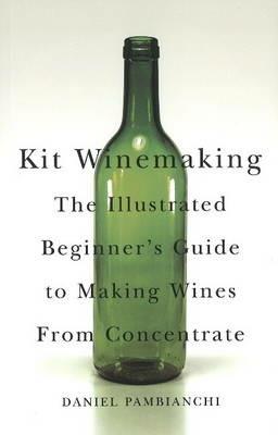 Kit Winemaking: The Illustrated Beginner's Guide to Making Wines from Concentrate - Daniel Pambianchi - cover