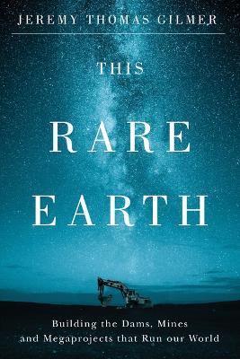 This Rare Earth: Building the Dams, Mines and Megaprojects that Run our World - Jeremy Thomas Gilmer - cover