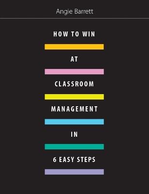How to Win at Classroom Management in Six Easy Steps - Angie Barrett - cover