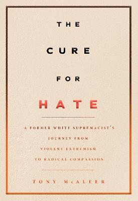 The Cure For Hate: A Former White Supremacist's Journey from Violent Extremism to Radical Compassion - Tony McAleer - cover