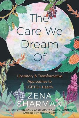 The Care We Dream Of: Liberatory & Transformative Approaches to LGBTQ+ Health - Zena Sharman - cover