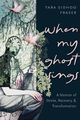 When My Ghost Sings: A Memoir of Stroke, Recovery, and Transformation - Tara Sidhoo Fraser - cover