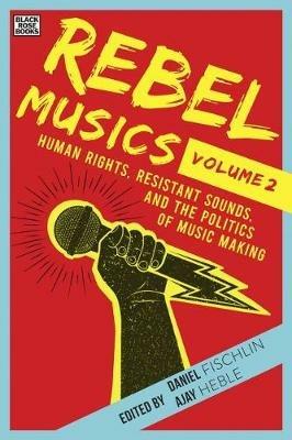 Rebel Musics, Volume 2 – Human Rights, Resistant Sounds, and the Politics of Music Making - Daniel Fischlin,Ajay Heble - cover