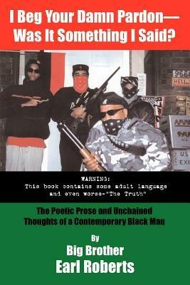 I Beg Your Damn Pardon: Was it Something I Said? - The Poetic Prose and Unchained Thoughts of a Contemporary Black Man - Earl Roberts - cover