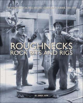 Roughnecks, Rock Bits, and Rigs: The Evolution of Oil Well Drilling Technology in Alberta, 1883-1970 - Sandy Gow - cover