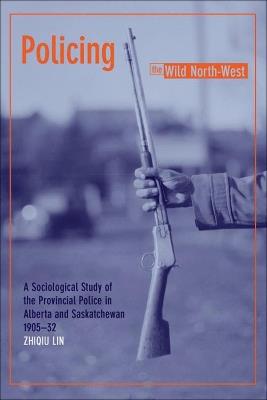 Policing the Wild North-West: A Sociological Study of the Provincial Police in Alberta and Saskatchewan, 1905-32 - Zhiqiu Lin - cover