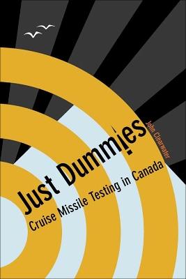 Just Dummies: Cruise Missile Testing in Canada - John Clearwater - cover