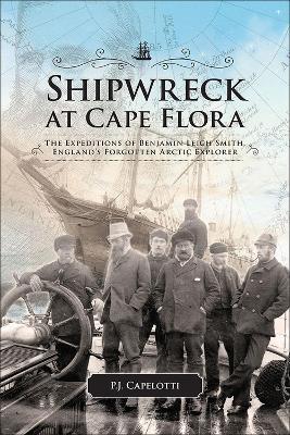 Shipwreck at Cape Flora: The Expeditions of Benjamin Leigh Smith, England's Forgotten Arctic Explorer - P.J. Capelotti - cover