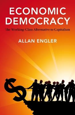 Economic Democracy: The Working Class Alternative to Capitalism - Allan Engler - cover