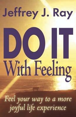 Do it with Feeling: Feel Your Way to a More Joyful Life Experience - Jeffrey J. Ray - cover