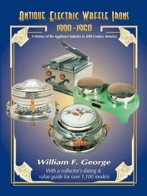 Antique Electric Waffle Irons 1900-1960: A History of the Appliance Industry in 20th Century America - William George - cover