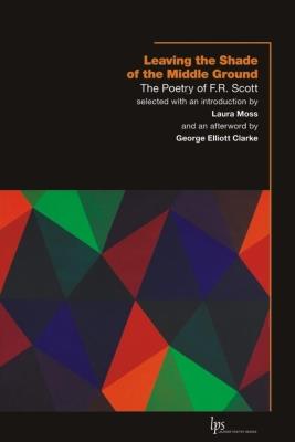Leaving the Shade of the Middle Ground: The Poetry of F.R. Scott - F.R. Scott - cover