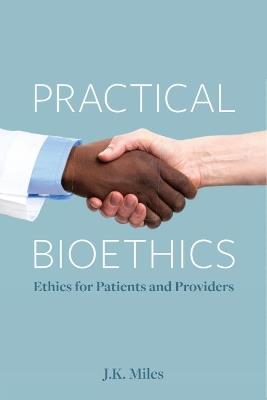 Practical Bioethics: Ethics for Patients and Providers - J.K. Miles - cover