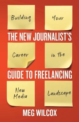 The New Journalist’s Guide to Freelancing: Building Your Career in the New Media Landscape - Meg Wilcox - cover