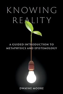 Knowing Reality: A Guided Introduction to Metaphysics and Epistemology - Dwayne Moore - cover