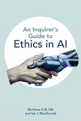 An Inquirer’s Guide to Ethics in AI - Matthew S.W. Silk,Ian J. MacDonald - cover