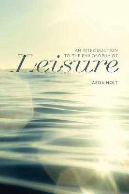 An Introduction to the Philosophy of Leisure - Jason Holt - cover