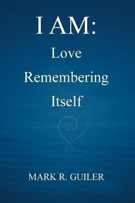 I Am: Love Remembering Itself - Mark R Guiler - cover